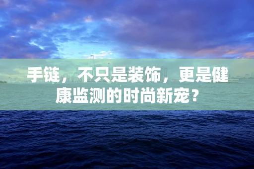手链，不只是装饰，更是健康监测的时尚新宠？