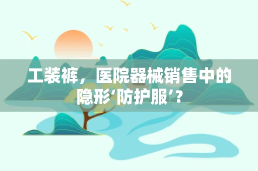 工装裤，医院器械销售中的隐形‘防护服’？