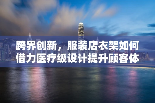 跨界创新，服装店衣架如何借力医疗级设计提升顾客体验？
