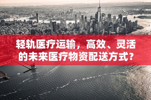 轻轨医疗运输，高效、灵活的未来医疗物资配送方式？