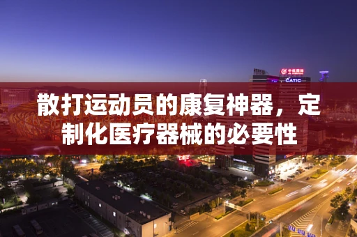 散打运动员的康复神器，定制化医疗器械的必要性