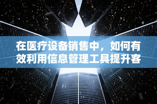 在医疗设备销售中，如何有效利用信息管理工具提升客户满意度？