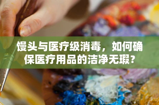 馒头与医疗级消毒，如何确保医疗用品的洁净无瑕？