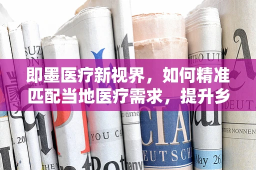 即墨医疗新视界，如何精准匹配当地医疗需求，提升乡镇医院诊疗能力？