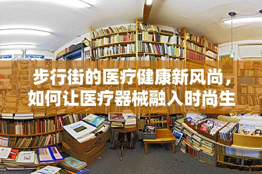 步行街的医疗健康新风尚，如何让医疗器械融入时尚生活？