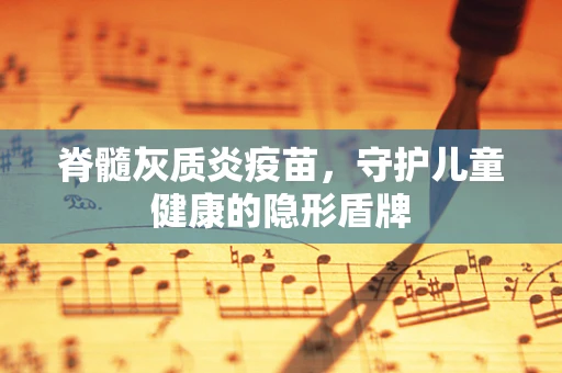 脊髓灰质炎疫苗，守护儿童健康的隐形盾牌
