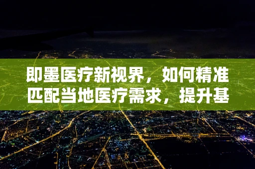 即墨医疗新视界，如何精准匹配当地医疗需求，提升基层诊疗效能？
