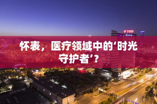 怀表，医疗领域中的‘时光守护者’？