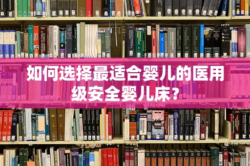 如何选择最适合婴儿的医用级安全婴儿床？