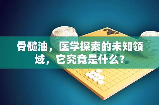 骨髓油，医学探索的未知领域，它究竟是什么？