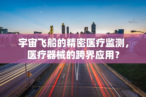 宇宙飞船的精密医疗监测，医疗器械的跨界应用？