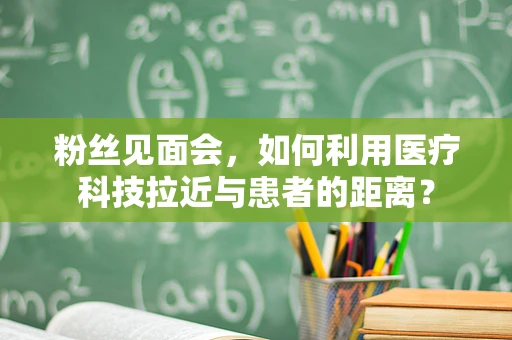粉丝见面会，如何利用医疗科技拉近与患者的距离？