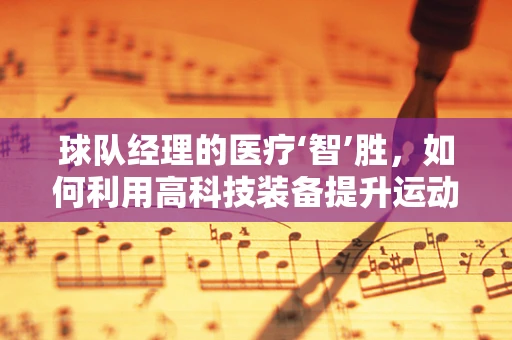 球队经理的医疗‘智’胜，如何利用高科技装备提升运动员表现？