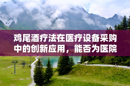 鸡尾酒疗法在医疗设备采购中的创新应用，能否为医院带来新机遇？