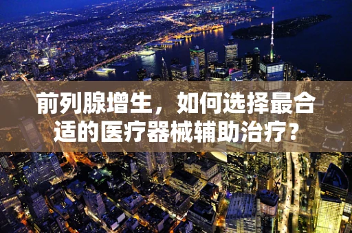 前列腺增生，如何选择最合适的医疗器械辅助治疗？