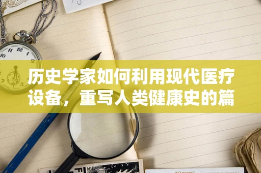 历史学家如何利用现代医疗设备，重写人类健康史的篇章？
