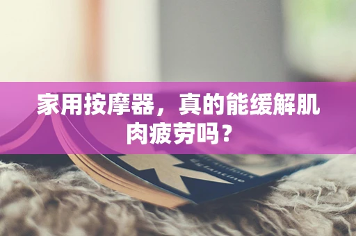 家用按摩器，真的能缓解肌肉疲劳吗？
