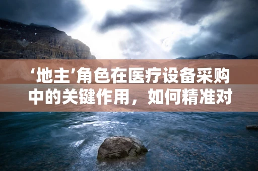 ‘地主’角色在医疗设备采购中的关键作用，如何精准对接需求？
