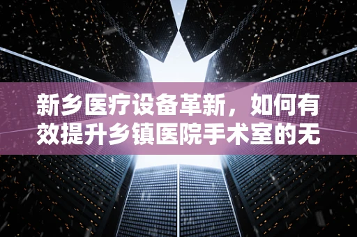 新乡医疗设备革新，如何有效提升乡镇医院手术室的无菌环境？
