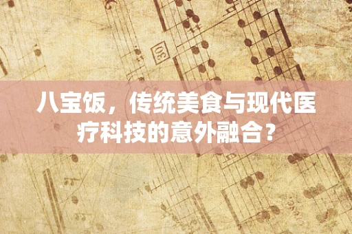 八宝饭，传统美食与现代医疗科技的意外融合？