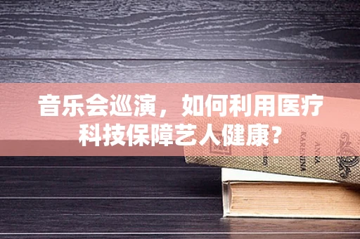 音乐会巡演，如何利用医疗科技保障艺人健康？