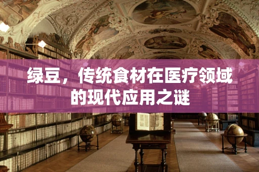 绿豆，传统食材在医疗领域的现代应用之谜