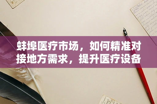 蚌埠医疗市场，如何精准对接地方需求，提升医疗设备采购效率？