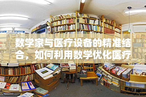 数学家与医疗设备的精准结合，如何利用数学优化医疗设备的设计与使用？