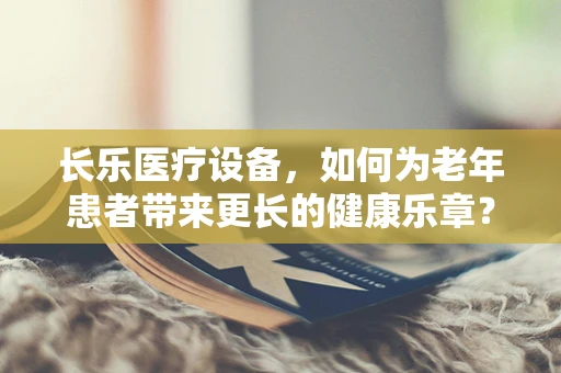 长乐医疗设备，如何为老年患者带来更长的健康乐章？