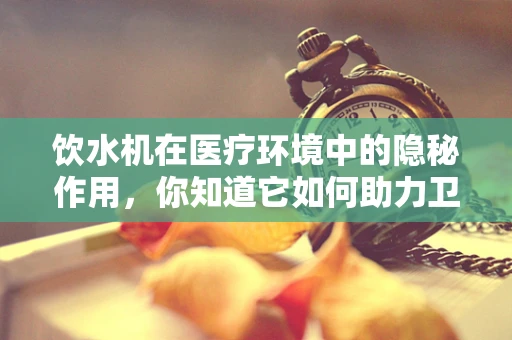 饮水机在医疗环境中的隐秘作用，你知道它如何助力卫生安全吗？