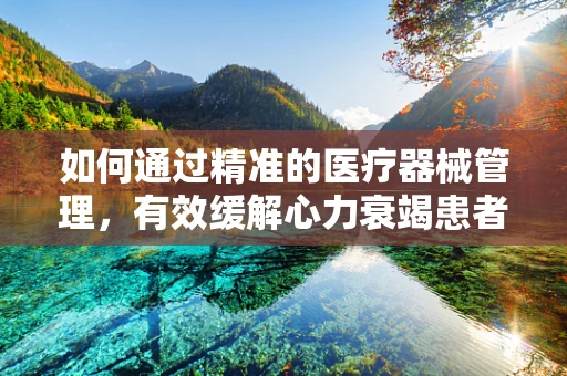 如何通过精准的医疗器械管理，有效缓解心力衰竭患者的症状？