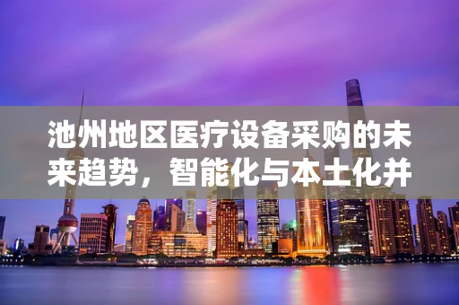 池州地区医疗设备采购的未来趋势，智能化与本土化并进？