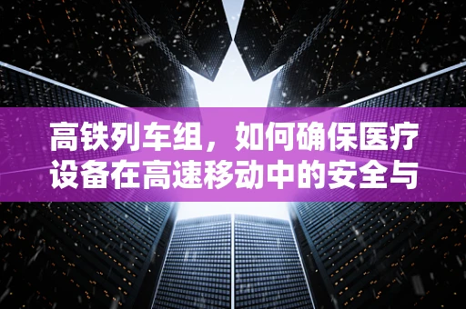 高铁列车组，如何确保医疗设备在高速移动中的安全与高效？