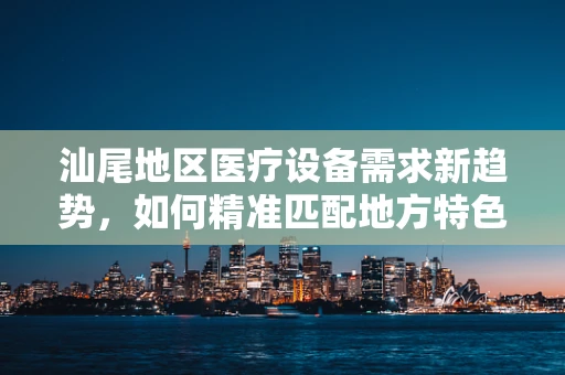 汕尾地区医疗设备需求新趋势，如何精准匹配地方特色与医疗技术？