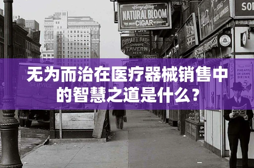 无为而治在医疗器械销售中的智慧之道是什么？