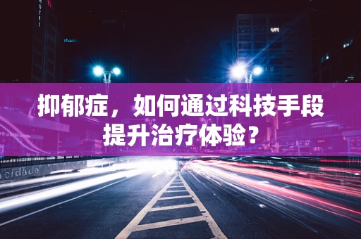 抑郁症，如何通过科技手段提升治疗体验？
