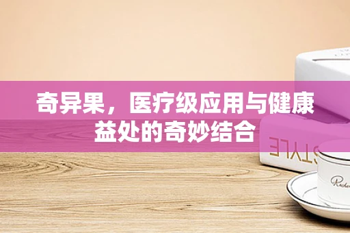 奇异果，医疗级应用与健康益处的奇妙结合