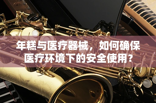 年糕与医疗器械，如何确保医疗环境下的安全使用？