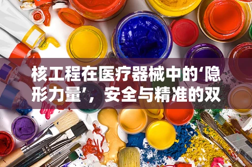 核工程在医疗器械中的‘隐形力量’，安全与精准的双重保障？