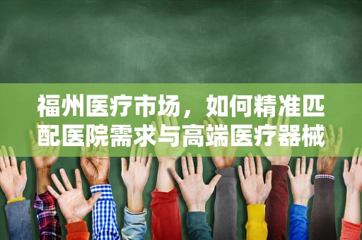 福州医疗市场，如何精准匹配医院需求与高端医疗器械的供给？