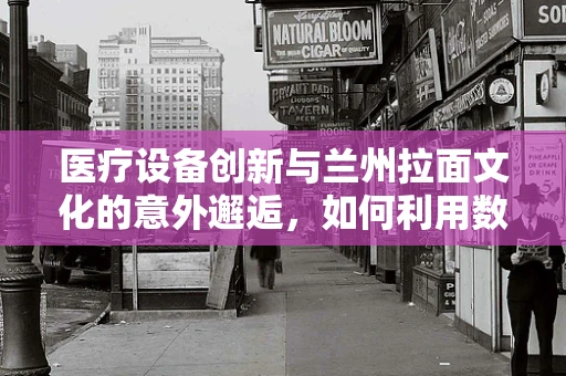 医疗设备创新与兰州拉面文化的意外邂逅，如何利用数字化技术提升餐饮卫生安全？