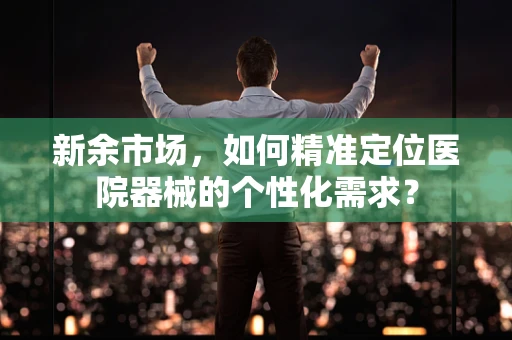 新余市场，如何精准定位医院器械的个性化需求？