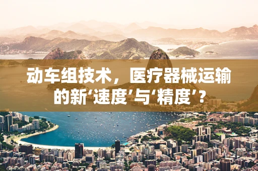 动车组技术，医疗器械运输的新‘速度’与‘精度’？