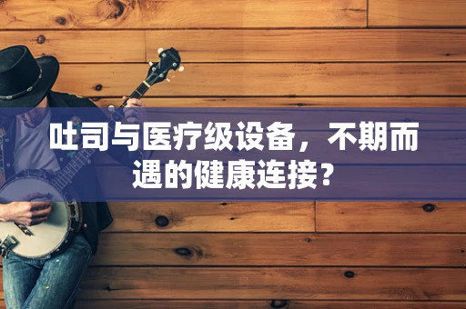 吐司与医疗级设备，不期而遇的健康连接？
