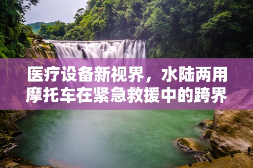 医疗设备新视界，水陆两用摩托车在紧急救援中的跨界应用