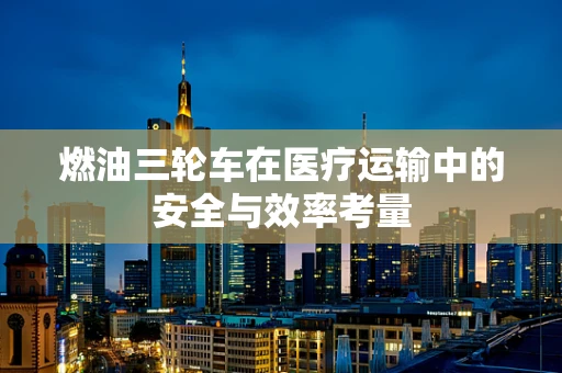 燃油三轮车在医疗运输中的安全与效率考量