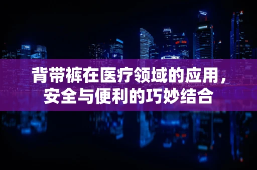 背带裤在医疗领域的应用，安全与便利的巧妙结合