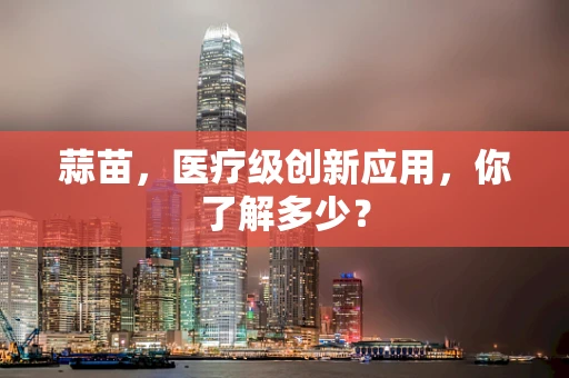 蒜苗，医疗级创新应用，你了解多少？