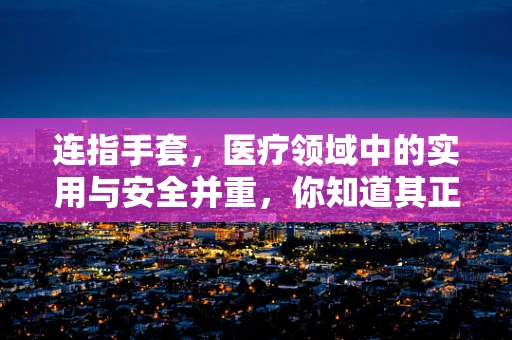 连指手套，医疗领域中的实用与安全并重，你知道其正确使用场景吗？