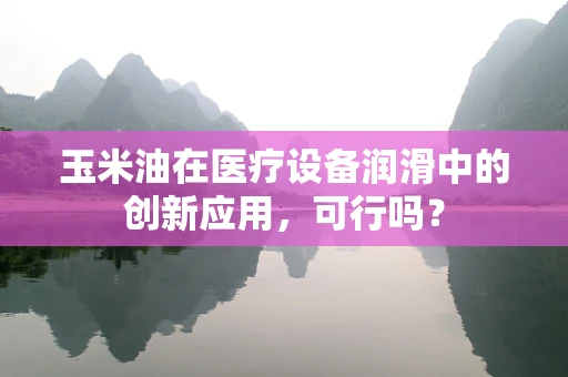 玉米油在医疗设备润滑中的创新应用，可行吗？